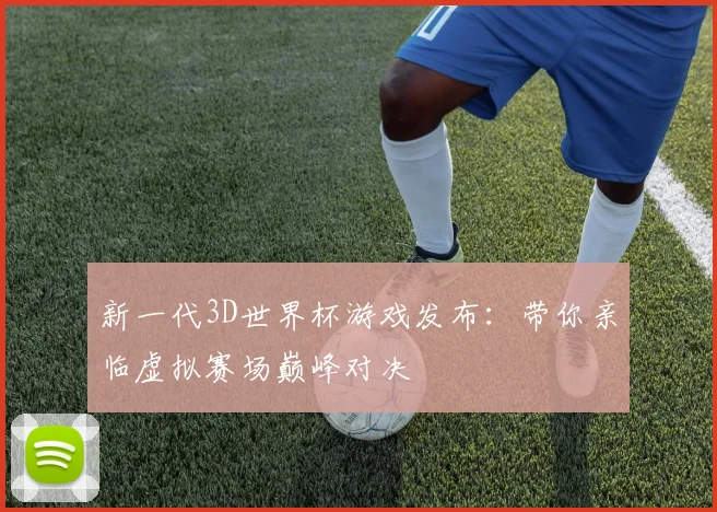 新一代3D世界杯游戏发布:带你亲临虚拟赛场巅峰对决