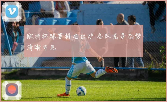 欧洲杯球赛排名出炉 各队竞争态势清晰可见