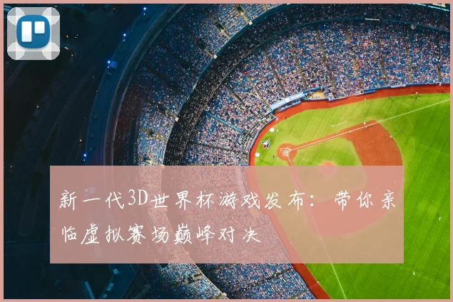 新一代3D世界杯游戏发布：带你亲临虚拟赛场巅峰对决