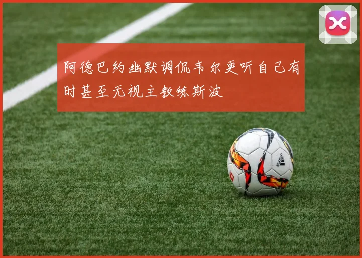 阿德巴约幽默调侃韦尔更听自己有时甚至无视主教练斯波