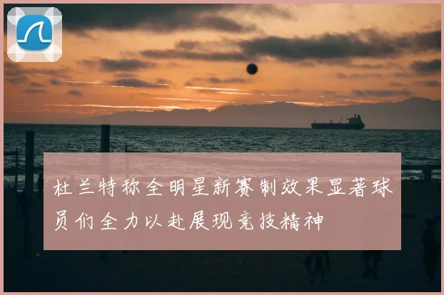 杜兰特称全明星新赛制效果显著球员们全力以赴展现竞技精神